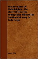 The Boy Spies of Philadelphia - The Story of How the Young Spies Helped the Continental Army at Vally Forge - James Otis