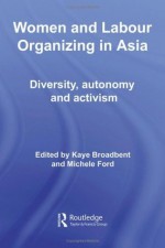 Women and Labour Organizing in Asia: Diversity, Autonomy and Activism (ASAA Women in Asia Series) - Kaye Broadbent, Michele Ford