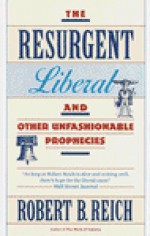 The Resurgent Liberal: And Other Unfashionable Prophecies - Robert B. Reich