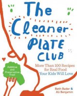 The Cleaner Plate Club: More Than 100 Recipes for Real Food Your Kids Will Love - Beth Bader, Ali Benjamin