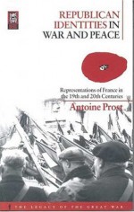 Republican Identities in War and Peace: Representations of France in the Nineteenth and Twentieth Centuries - Antoine Prost, Jay Murray Winter, Helen McPhail