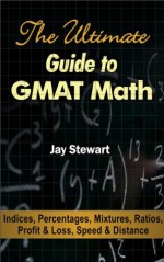 The Ultimate Guide to GMAT Math - Indices, Percentages, Mixtures, Ratios, Profit & Loss, Speed & Distance - Jay Stewart