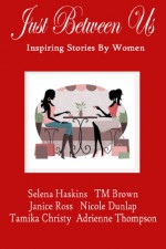 Just Between Us: Inspiring Stories By Women - Selena Haskins, T.M. Brown, Nicole Dunlap, Tamika Christy, Adrienne Thompson, Janice Ross