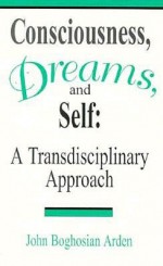 Consciousness, Dreams, and Self: A Transdisciplinary Approach - John Boghosian Arden