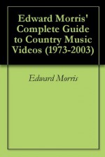 Edward Morris' Complete Guide to Country Music Videos (1973-2003) - Edward Morris