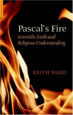 Pascal's Fire: Scientific Faith and Religious Understanding - Keith Ward