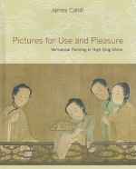 Pictures for Use and Pleasure: Vernacular Painting in High Qing China - James Cahill