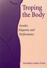 Troping the Body: Gender, Etiquette, and Performance - Gwendolyn Audrey Foster