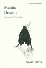 Mantis Dreams: The Journal of Dr. Dexter Ripley - Adam Pottle