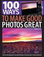 100 Ways to Make Good Photos Great: Tips and techniques for improving your digital photography - Peter Cope