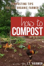 How to Compost: 76 Composting Tips for the Organic Farmer - J. T. Harmon