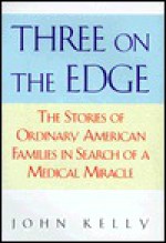 Three on the Edge: The Stories of Ordinary American Families in Search of a Medical Miracle - John Kelly