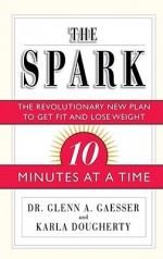 The Spark: The Revolutionary New Plan to Get Fit and Lose Weight-10 Minutes at a Time - Glenn A. Gaesser, Karla Dougherty