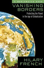 Vanishing Borders: Protecting the Planet in the Age of Globalization - Hilary F. French