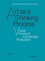 Art as Thinking Process: Visual Forms of Knowledge Production - Mara Ambrozic, Angela Vettese