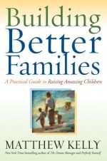 Building Better Families: A Practical Guide to Raising Amazing Children - Matthew Kelly