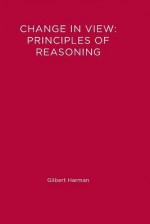 Change in View: Principles of Reasoning (Bradford Books) - Gilbert Harman