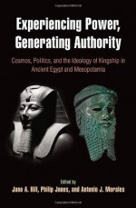 Experiencing Power, Generating Authority: Cosmos, Politics, and the Ideology of Kingship in Ancient Egypt and Mesopotamia - Jane A Hill, Philip Jones, Antonio J. Morales