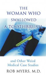 The Woman Who Swallowed a Toothbrush: And Other Weird Medical Case Histories - Rob Myers