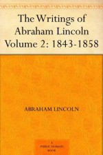 The Writings of Abraham Lincoln - Volume 2: 1843-1858 - Abraham Lincoln, Arthur Brooks Lapsley