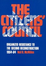 The Citizens' Council: Organized Resistance to the Second Reconstruction, 1954-64 - Neil R. McMillen