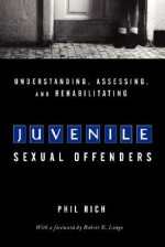 Understanding, Assessing, And Rehabilitating Juvenile Sexual Offenders - Phil Rich