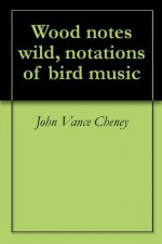 Wood notes wild, notations of bird music - John Vance Cheney, Simeon Pease Cheney