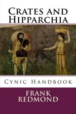 Crates and Hipparchia: Cynic Handbook - Frank Redmond