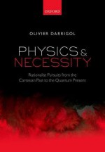 Physics and Necessity: Rationalist Pursuits from the Cartesian Past to the Quantum Present - Olivier Darrigol