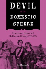 Devil of the Domestic Sphere: Temperance, Gender, and Middle-class Ideology, 1800-1860 - Scott Martin