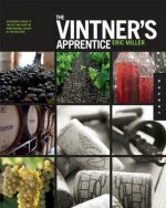 The Vintner's Apprentice: An Insider's Guide to the Art and Craft of Wine Making, Taught by the Masters - Eric Miller