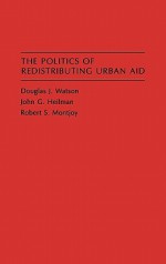 The Politics of Redistributing Urban Aid - Douglas J. Watson, John G. Heilman, Robert S. Montjoy