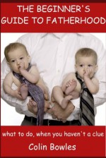 THE BEGINNER'S GUIDE TO FATHERHOOD - Colin Bowles