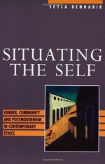 Situating the Self: Gender, Community, and Postmodernism in Contemporary Ethics - Seyla Benhabib