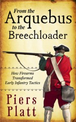 From the Arquebus to the Breechloader: How Firearms Transformed Early Infantry Tactics - Piers Platt