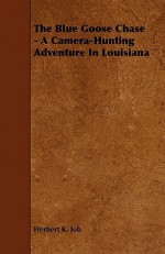 The Blue Goose Chase - A Camera-Hunting Adventure in Louisiana - Herbert K. Job