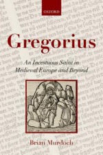 Gregorius: An Incestuous Saint in Medieval Europe and Beyond - Brian Murdoch