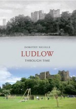 Ludlow Through Time. Dorothy Nicolle - Dorothy Nicolle