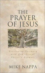 The Prayer of Jesus: Developing Intimacy with God Through Christ's Example - Mike Nappa