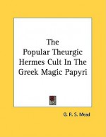 The Popular Theurgic Hermes Cult in the Greek Magic Papyri - G.R.S. Mead