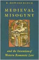 Medieval Misogyny and the Invention of Western Romantic Love - R. Howard Bloch