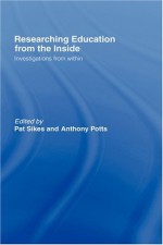 Researching Education from the Inside: Investigations from within - Pat Sikes, Anthony Potts