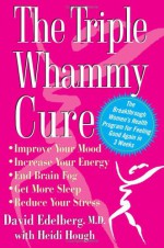 The Triple Whammy Cure: The Breakthrough Women's Health Program for Feeling Good Again in 3 Weeks - David Edelberg