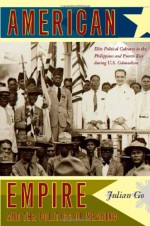 American Empire and the Politics of Meaning: Elite Political Cultures in the Philippines and Puerto Rico during U.S. Colonialism - Julian Go