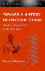 Toward a History of Epistemic Things: Synthesizing Proteins in the Test Tube - Hans-Jörg Rheinberger