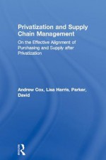 Privatization and Supply Chain Management: On the Effective Alignment of Purchasing and Supply After Privatization - Andrew Cox, Lisa Harris, David Parker