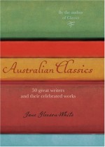 Australian Classics: 50 Great Writers And Their Celebrated Works - Jane Gleeson-White