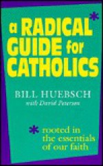 A Radical Guide for Catholics: Rooted in the Essentials of Our Faith - Bill Huebsch, David Peterson