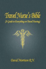 Travel Nurse's Bible ( A Guide to Everything on Travel Nursing ) - David Morrison, Kathy Morrison, Rebecca Rogers, Brian Morrison