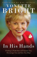 In His Hands: Finding a Faith That Will Sustain You, Encourage You and Give You Hope - Vonette Bright